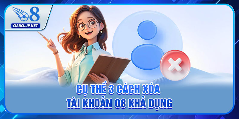 Cụ thể 3 cách xóa tài khoản O8 khả dụng