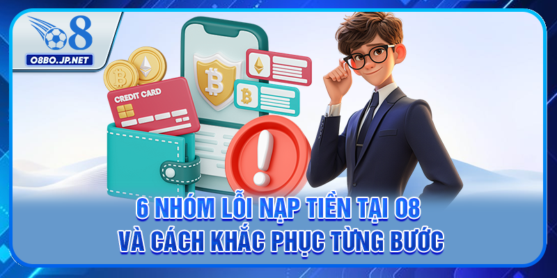 6 Nhóm Lỗi Nạp Tiền Tại O8 Và Cách Khắc Phục Từng Bước